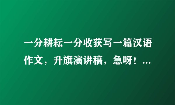 一分耕耘一分收获写一篇汉语作文，升旗演讲稿，急呀！！！！！！！！