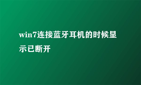 win7连接蓝牙耳机的时候显示已断开