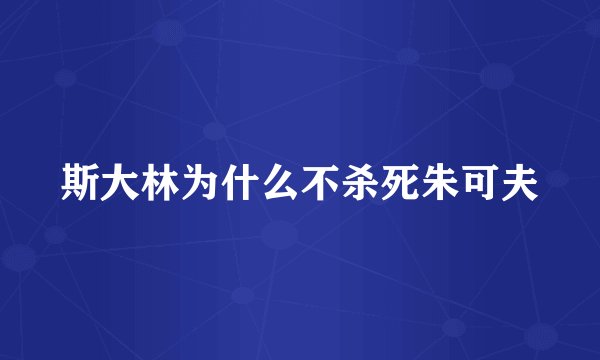 斯大林为什么不杀死朱可夫