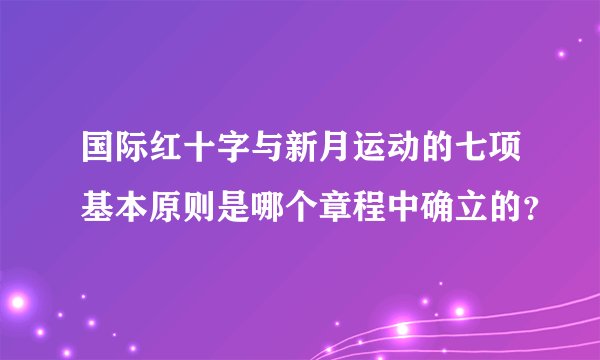国际红十字与新月运动的七项基本原则是哪个章程中确立的？