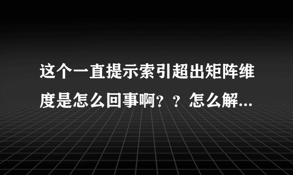 这个一直提示索引超出矩阵维度是怎么回事啊？？怎么解决？急急急