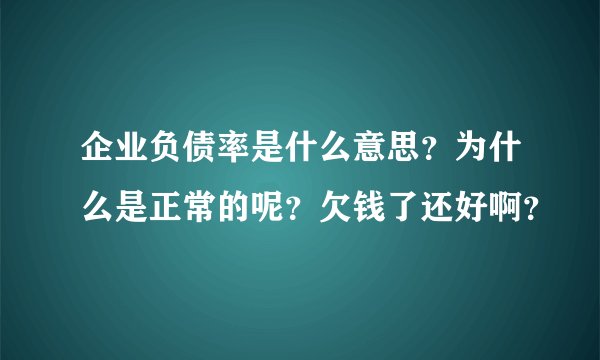 企业负债率是什么意思？为什么是正常的呢？欠钱了还好啊？