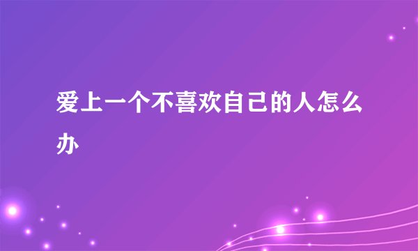 爱上一个不喜欢自己的人怎么办