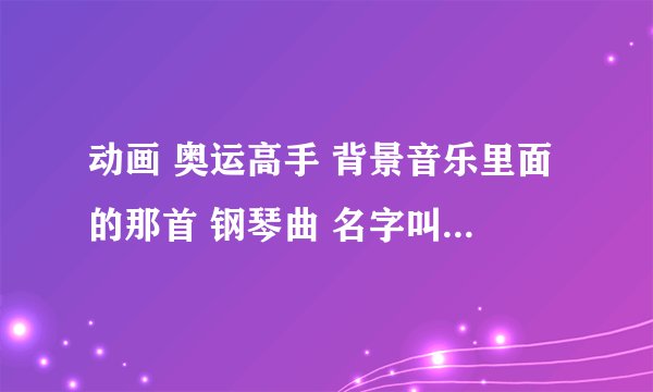动画 奥运高手 背景音乐里面的那首 钢琴曲 名字叫什么？哪有下载