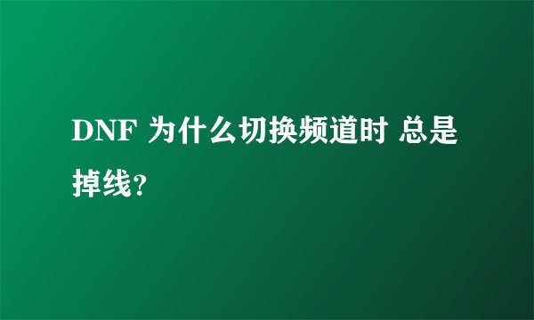 DNF 为什么切换频道时 总是掉线？