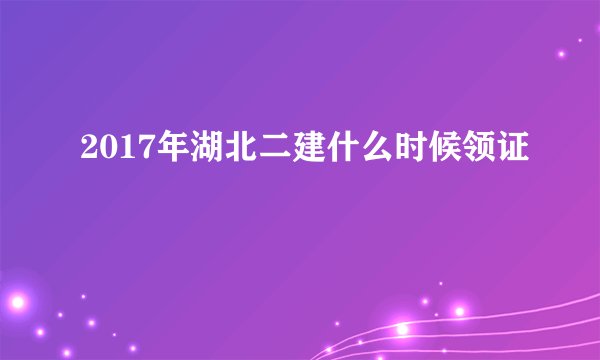 2017年湖北二建什么时候领证