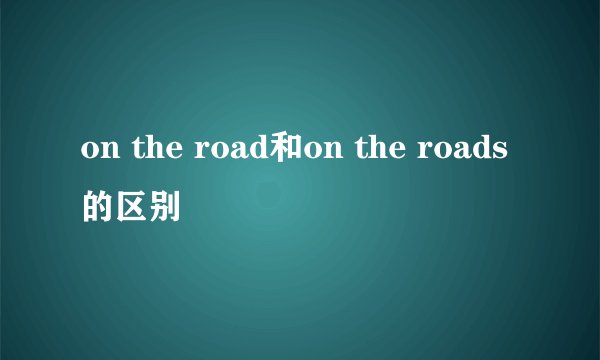 on the road和on the roads的区别