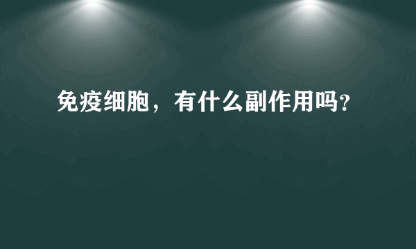 免疫细胞，有什么副作用吗？