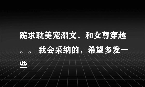 跪求耽美宠溺文，和女尊穿越。。 我会采纳的，希望多发一些