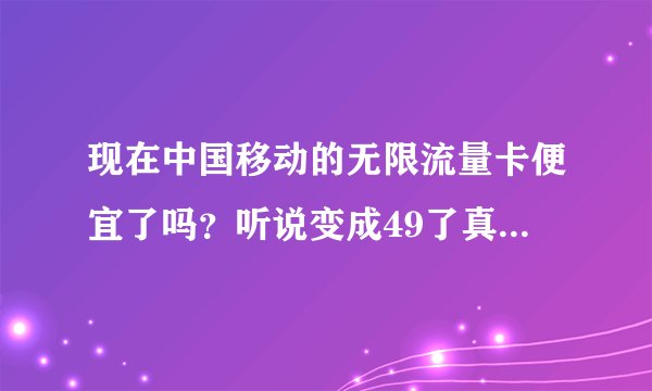 现在中国移动的无限流量卡便宜了吗？听说变成49了真的假的？