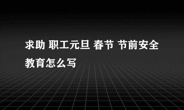 求助 职工元旦 春节 节前安全教育怎么写