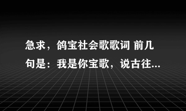急求，鸽宝社会歌歌词 前几句是：我是你宝歌，说古往今来是传说，是拉登见我叫大哥