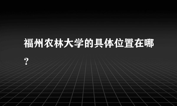 福州农林大学的具体位置在哪？