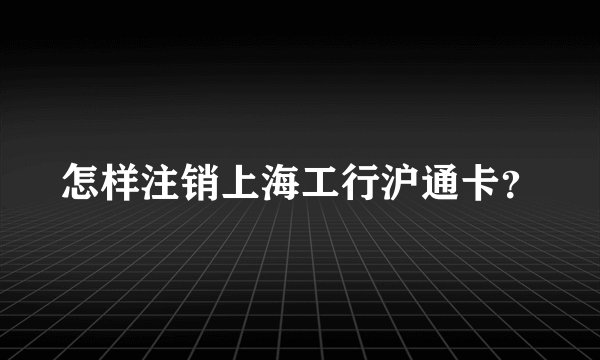 怎样注销上海工行沪通卡？