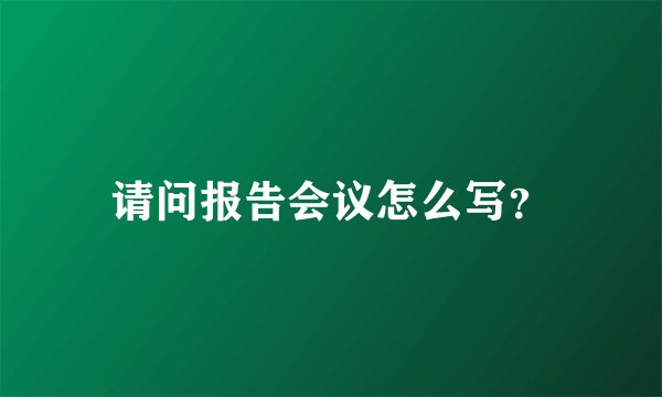 请问报告会议怎么写？