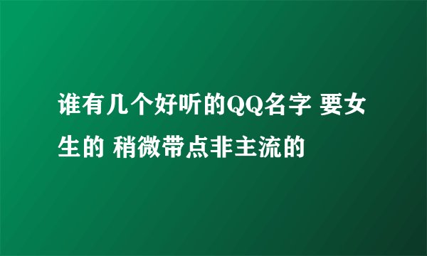 谁有几个好听的QQ名字 要女生的 稍微带点非主流的