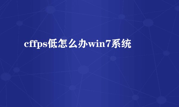 cffps低怎么办win7系统