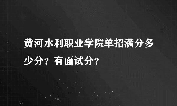 黄河水利职业学院单招满分多少分？有面试分？