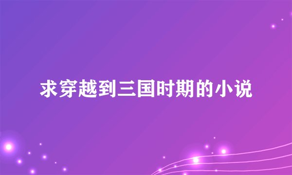 求穿越到三国时期的小说