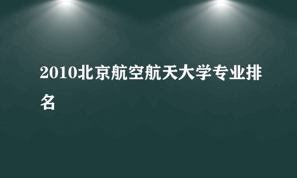 2010北京航空航天大学专业排名