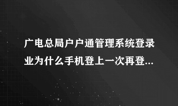 广电总局户户通管理系统登录业为什么手机登上一次再登就显示以登录啊？怎么解决。
