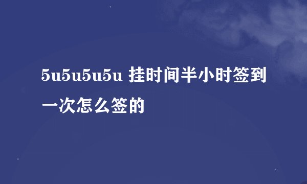 5u5u5u5u 挂时间半小时签到一次怎么签的