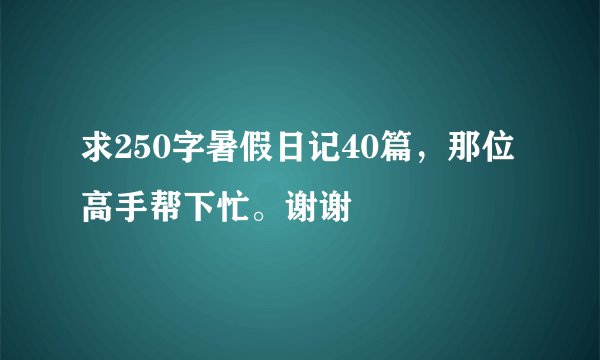 求250字暑假日记40篇，那位高手帮下忙。谢谢