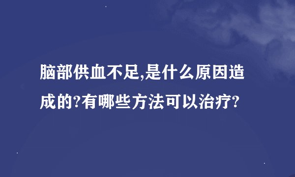 脑部供血不足,是什么原因造成的?有哪些方法可以治疗?
