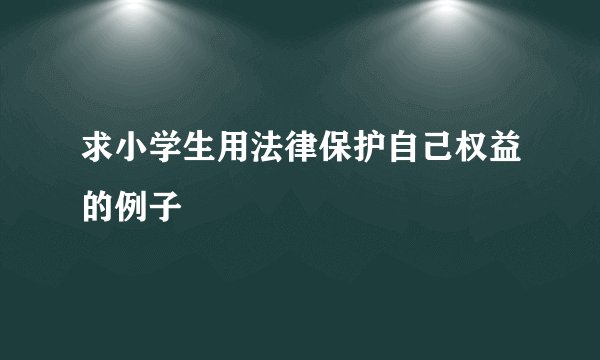 求小学生用法律保护自己权益的例子
