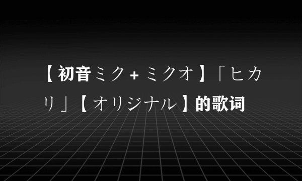 【初音ミク＋ミクオ】「ヒカリ」【オリジナル】的歌词