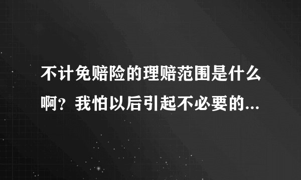 不计免赔险的理赔范围是什么啊？我怕以后引起不必要的理赔纠纷啊！
