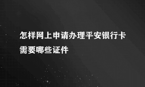 怎样网上申请办理平安银行卡需要哪些证件