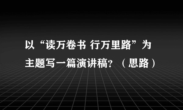 以“读万卷书 行万里路”为主题写一篇演讲稿？（思路）