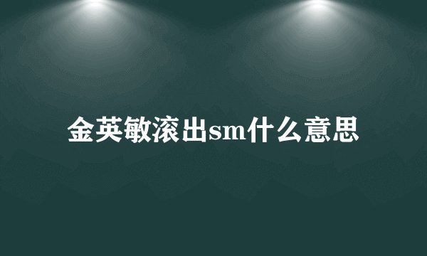 金英敏滚出sm什么意思