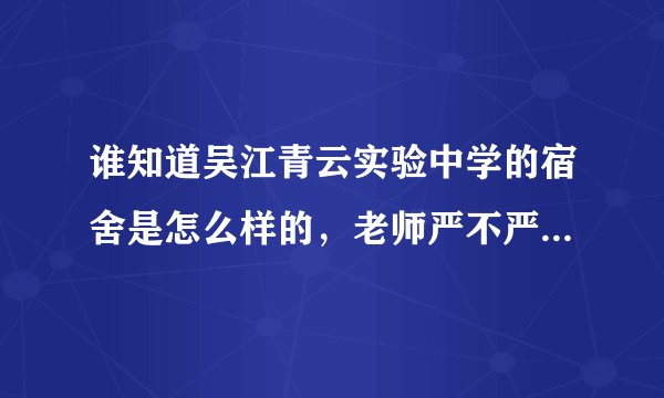 谁知道吴江青云实验中学的宿舍是怎么样的，老师严不严，学习苦不苦，我今年刚考上，过几天就要去了。