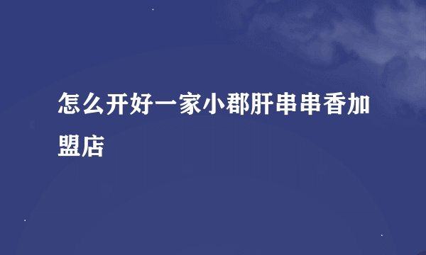 怎么开好一家小郡肝串串香加盟店