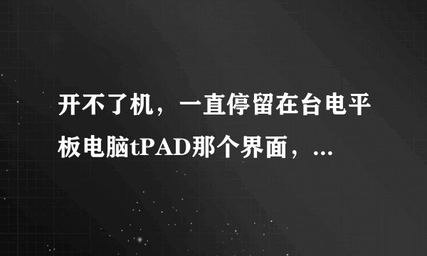 开不了机，一直停留在台电平板电脑tPAD那个界面，然后也按照刷机教程下载了升级包之类的····