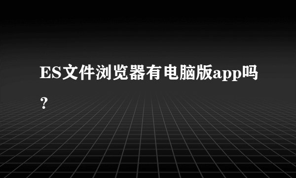 ES文件浏览器有电脑版app吗？