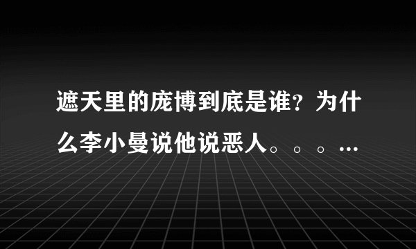 遮天里的庞博到底是谁？为什么李小曼说他说恶人。。。。而后叶凡回到地球时地球上的庞博又是谁？？
