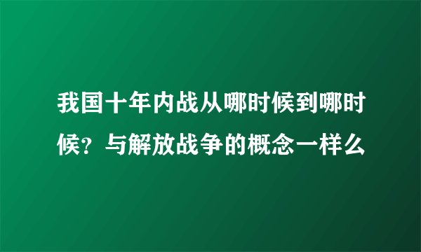 我国十年内战从哪时候到哪时候？与解放战争的概念一样么