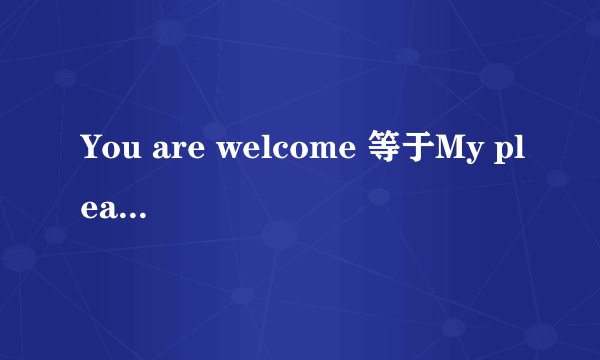You are welcome 等于My pleasure ,not at all对吗。pleasure 怎么读，音标是什么。