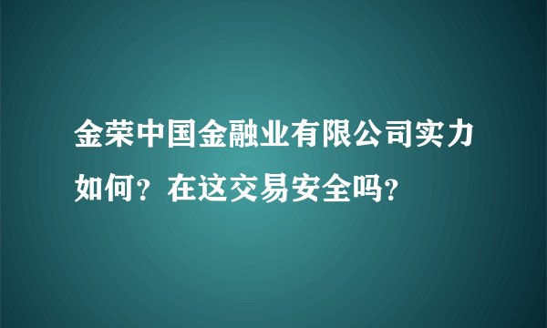 金荣中国金融业有限公司实力如何？在这交易安全吗？