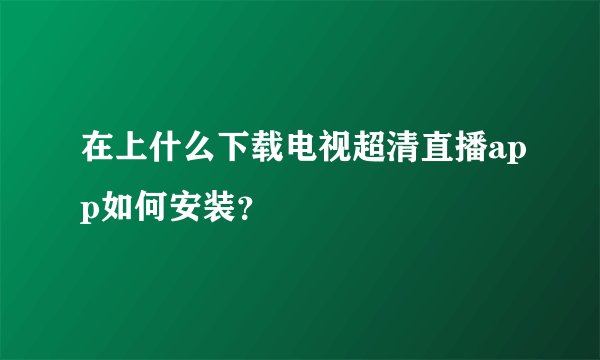 在上什么下载电视超清直播app如何安装？