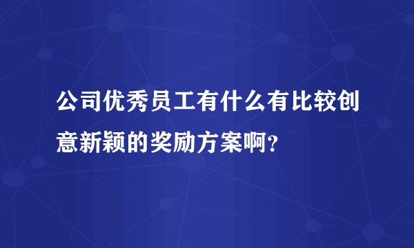 公司优秀员工有什么有比较创意新颖的奖励方案啊？