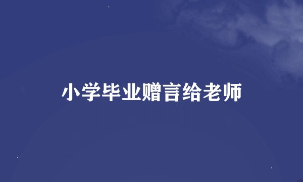 小学毕业赠言给老师