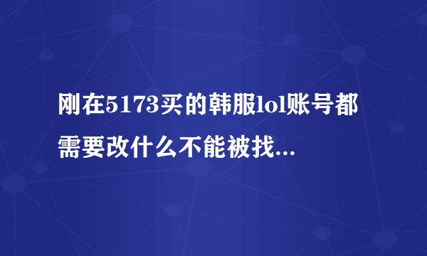 刚在5173买的韩服lol账号都需要改什么不能被找回去啊 ，发给了我一个ipin账号和密码，怎么搞