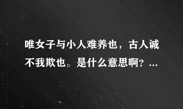 唯女子与小人难养也，古人诚不我欺也。是什么意思啊？？？求大神拯救！！！