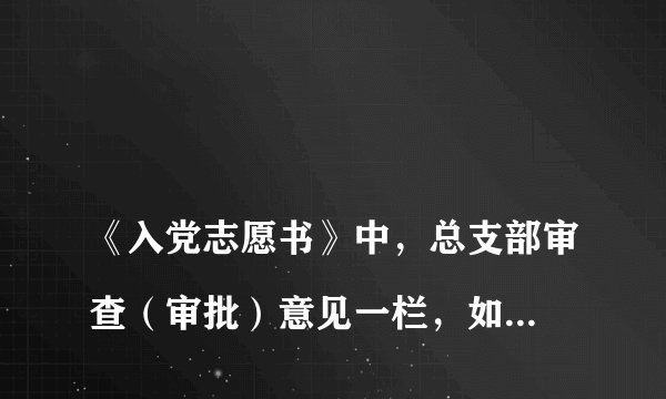 
《入党志愿书》中，总支部审查（审批）意见一栏，如果该员工单位就是党支部，没有党总支，该怎么办？填写入党志愿书。本单位没有党总支。党支部书记笔误在这格里写了东西。怎么办

