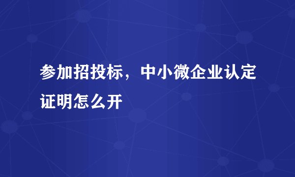 参加招投标，中小微企业认定证明怎么开