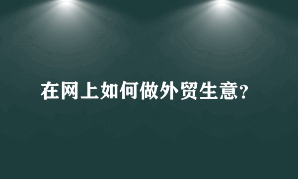 在网上如何做外贸生意?